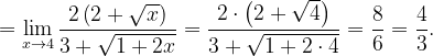 \dpi{120} =\lim_{x\rightarrow 4}\frac{2\left (2+\sqrt{x} \right )}{3+\sqrt{1+2x}}=\frac{2\cdot \left (2+\sqrt{4} \right )}{3+\sqrt{1+2\cdot 4}}=\frac{8}{6}=\frac{4}{3}.